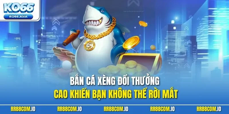 Bắn cá Xèng đổi thưởng cao khiến bạn không thể rời mắt