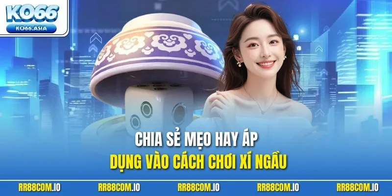 Chia sẻ mẹo hay áp dụng vào cách chơi Xí Ngầu