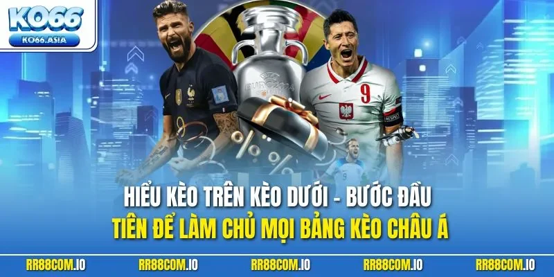 Hiểu kèo trên kèo dưới - Bước đầu tiên để làm chủ mọi bảng kèo châu Á