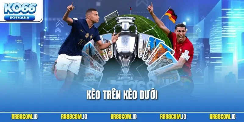 Kèo Trên Kèo Dưới - Bí Quyết Hiểu Nhanh Để Bắt Chuẩn Xác