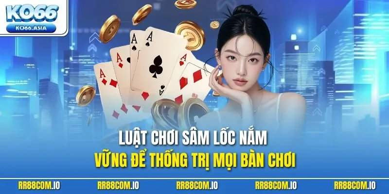Luật chơi Sâm Lốc nắm vững để thống trị mọi bàn chơi
