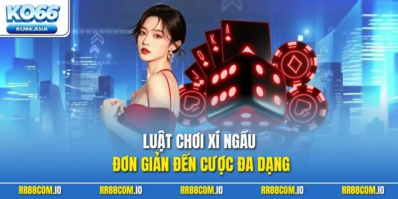 Luật chơi Xí Ngầu đơn giản đến cược đa dạng