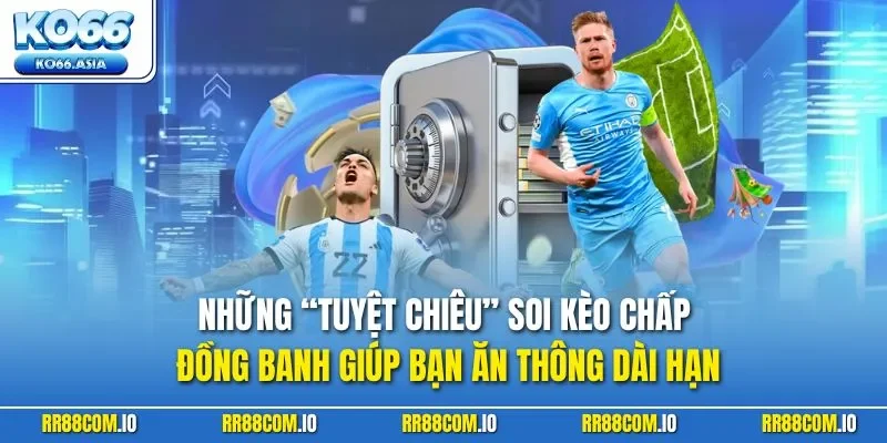 Những “tuyệt chiêu” soi kèo chấp đồng banh giúp bạn ăn thông dài hạn