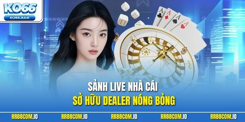 Sảnh live nhà cái sở hữu dealer nóng bỏng