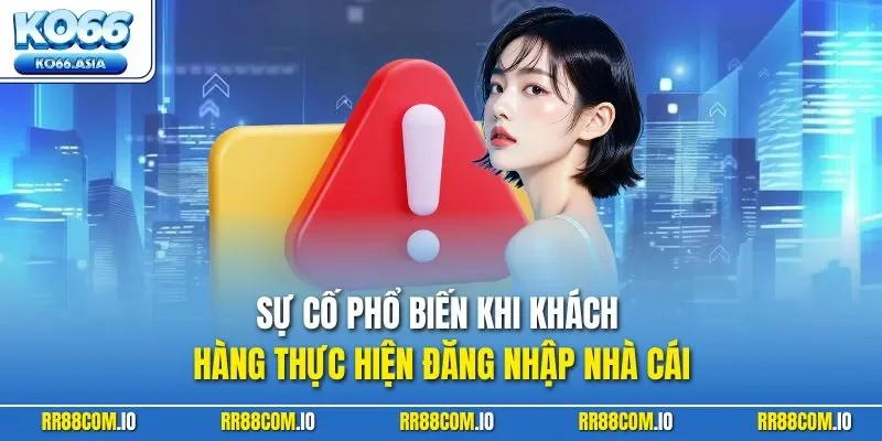 Sự cố phổ biến khi khách hàng thực hiện đăng nhập nhà cái
