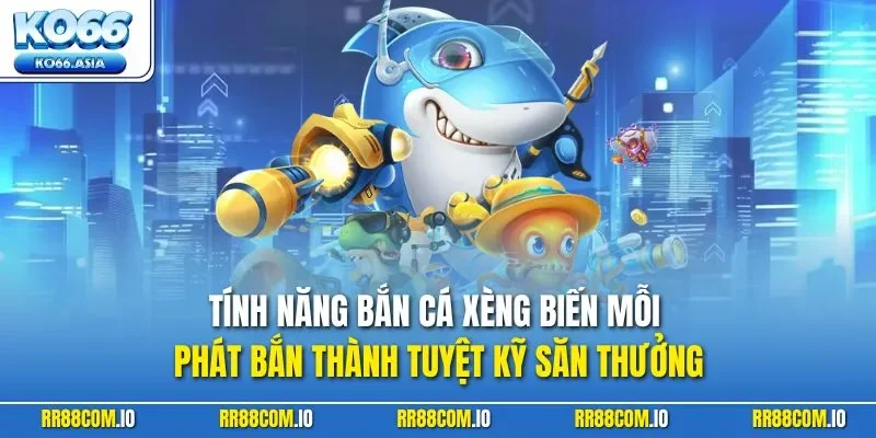 Tính năng bắn cá Xèng biến mỗi phát bắn thành tuyệt kỹ săn thưởng